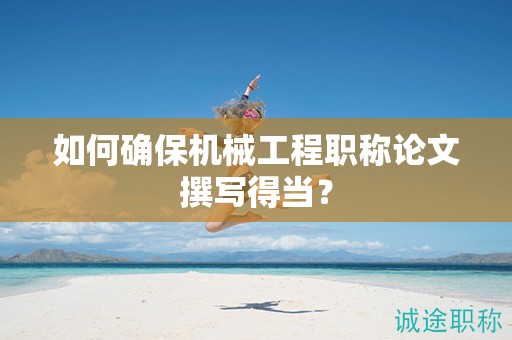 如何确保机械工程职称论文撰写得当？