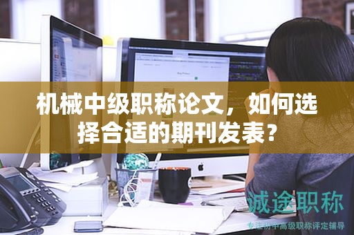 机械中级职称论文，如何选择合适的期刊发表？