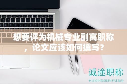 想要评为机械专业副高职称，论文应该如何撰写？