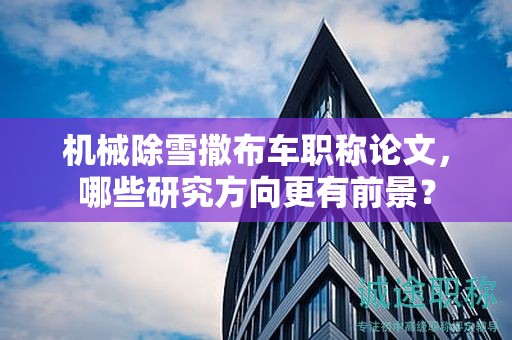 机械除雪撒布车职称论文，哪些研究方向更有前景？