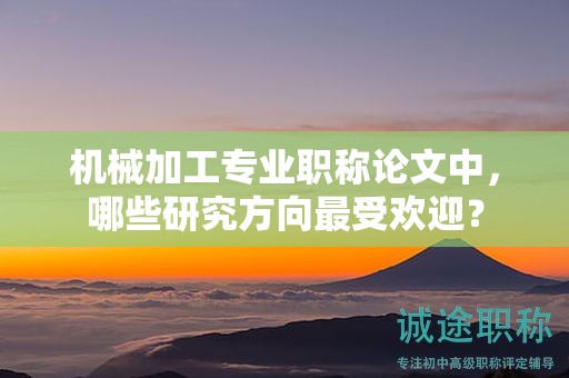 机械加工专业职称论文中，哪些研究方向最受欢迎？