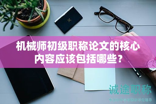 机械师初级职称论文的核心内容应该包括哪些？