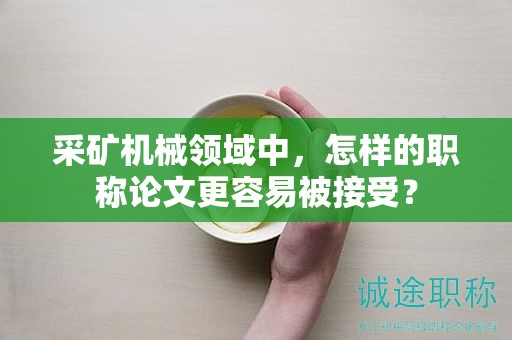 采矿机械领域中，怎样的职称论文更容易被接受？