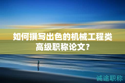 如何撰写出色的机械工程类高级职称论文？
