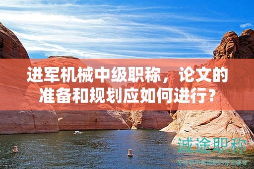 进军机械中级职称，论文的准备和规划应如何进行？