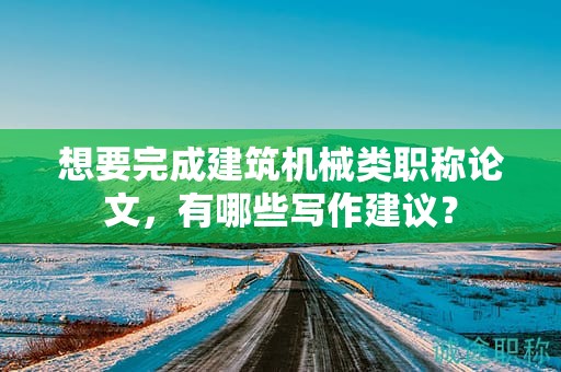想要完成建筑机械类职称论文，有哪些写作建议？