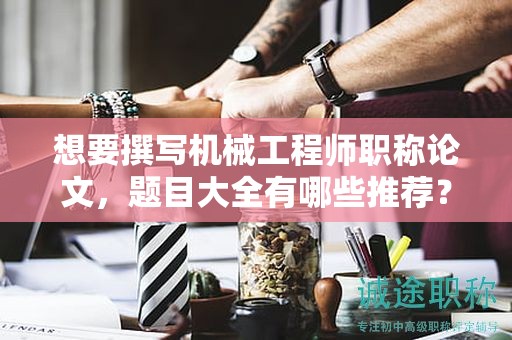 想要撰写机械工程师职称论文，题目大全有哪些推荐？