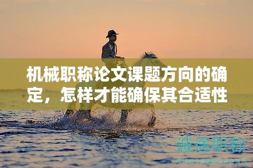 机械职称论文课题方向的确定，怎样才能确保其合适性？