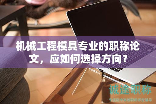 机械工程模具专业的职称论文，应如何选择方向？