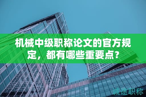 机械中级职称论文的官方规定，都有哪些重要点？