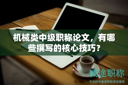 机械类中级职称论文，有哪些撰写的核心技巧？