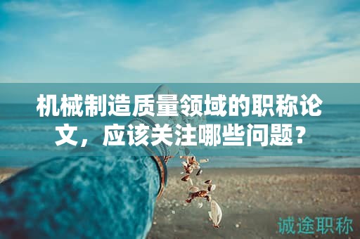 机械制造质量领域的职称论文，应该关注哪些问题？