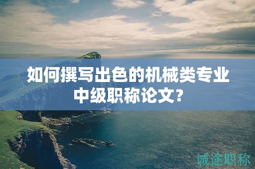 如何撰写出色的机械类专业中级职称论文？