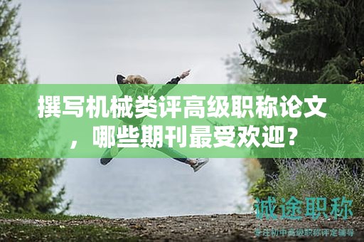 撰写机械类评高级职称论文，哪些期刊最受欢迎？