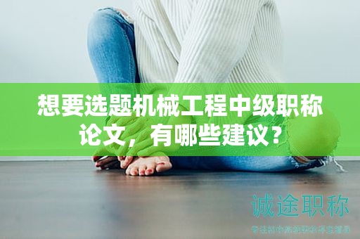 想要选题机械工程中级职称论文，有哪些建议？