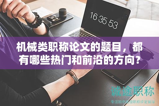 机械类职称论文的题目，都有哪些热门和前沿的方向？