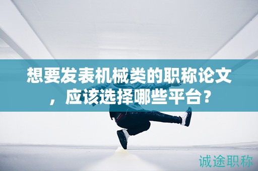 想要发表机械类的职称论文，应该选择哪些平台？