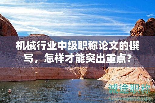 机械行业中级职称论文的撰写，怎样才能突出重点？