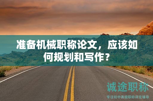 准备机械职称论文，应该如何规划和写作？