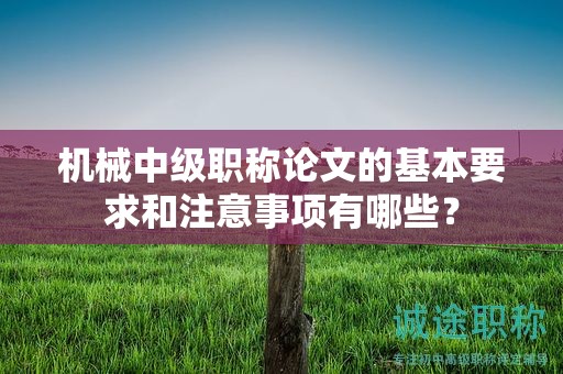 机械中级职称论文的基本要求和注意事项有哪些？