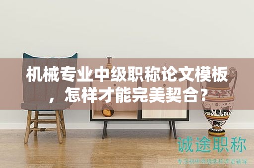 机械专业中级职称论文模板，怎样才能完美契合？