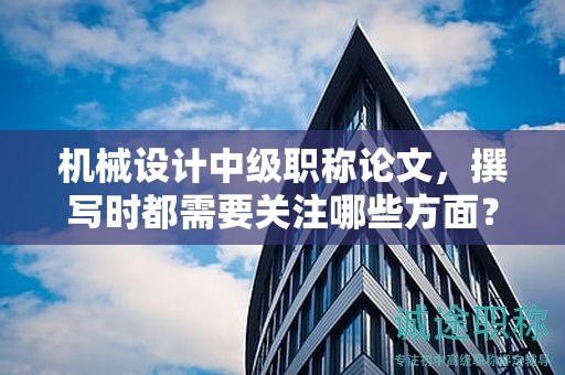 机械设计中级职称论文，撰写时都需要关注哪些方面？