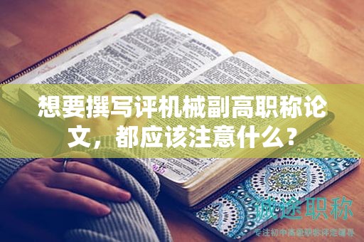 想要撰写评机械副高职称论文，都应该注意什么？
