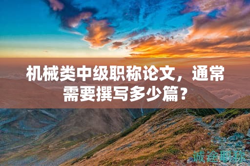 机械类中级职称论文，通常需要撰写多少篇？