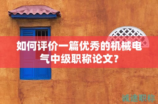 如何评价一篇优秀的机械电气中级职称论文？