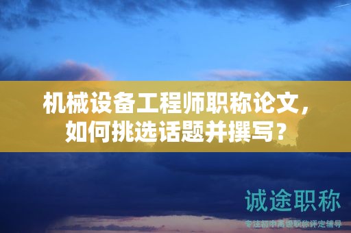 机械设备工程师职称论文，如何挑选话题并撰写？