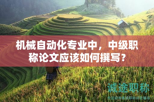 机械自动化专业中，中级职称论文应该如何撰写？