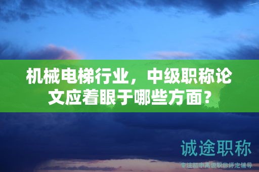 机械电梯行业，中级职称论文应着眼于哪些方面？