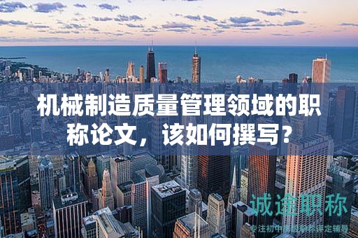 机械制造质量管理领域的职称论文，该如何撰写？