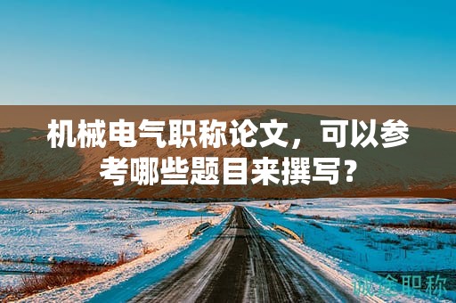 机械电气职称论文，可以参考哪些题目来撰写？