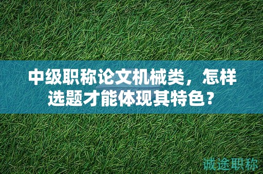 中级职称论文机械类，怎样选题才能体现其特色？