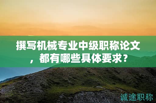 撰写机械专业中级职称论文，都有哪些具体要求？
