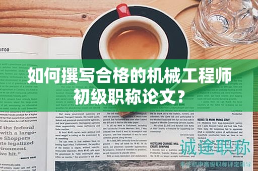 如何撰写合格的机械工程师初级职称论文？