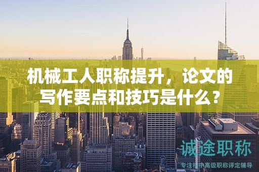 机械工人职称提升，论文的写作要点和技巧是什么？