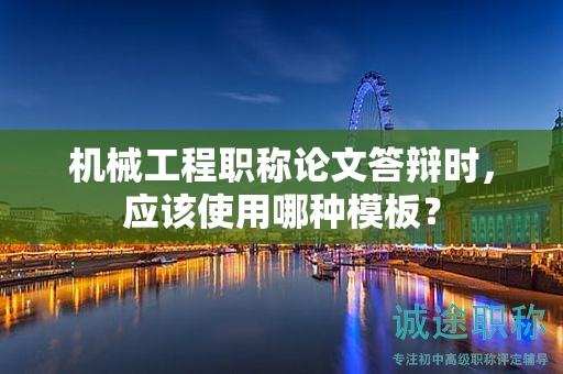 机械工程职称论文答辩时，应该使用哪种模板？