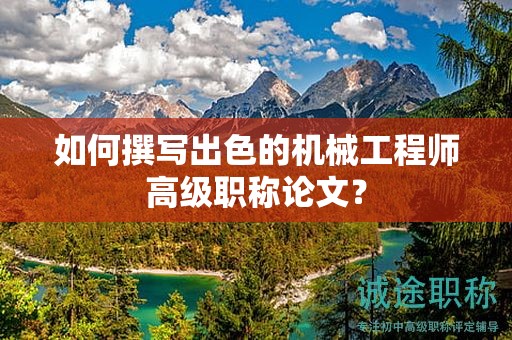 如何撰写出色的机械工程师高级职称论文？
