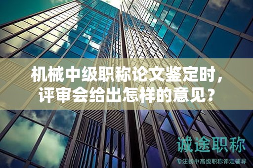 机械中级职称论文鉴定时，评审会给出怎样的意见？