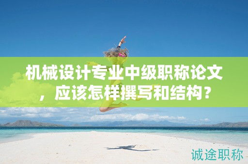 机械设计专业中级职称论文，应该怎样撰写和结构？