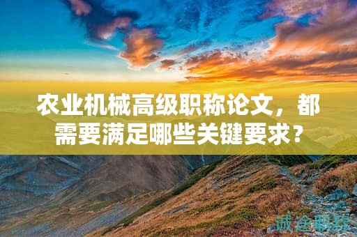 农业机械高级职称论文，都需要满足哪些关键要求？