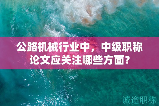公路机械行业中，中级职称论文应关注哪些方面？