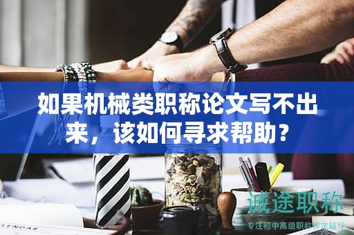 如果机械类职称论文写不出来，该如何寻求帮助？