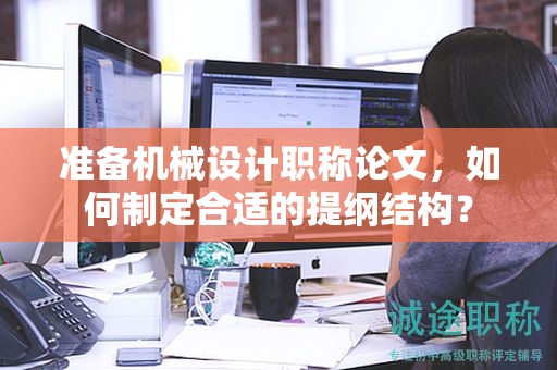 准备机械设计职称论文，如何制定合适的提纲结构？