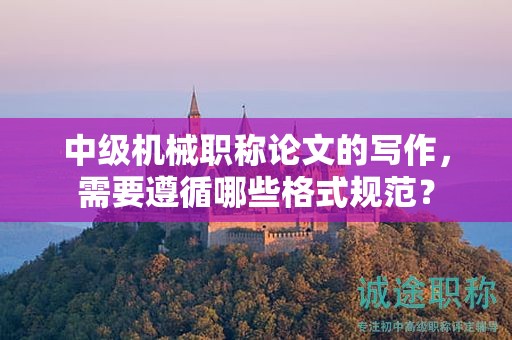 中级机械职称论文的写作，需要遵循哪些格式规范？