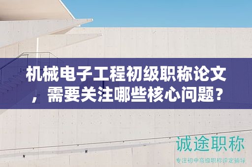 机械电子工程初级职称论文，需要关注哪些核心问题？