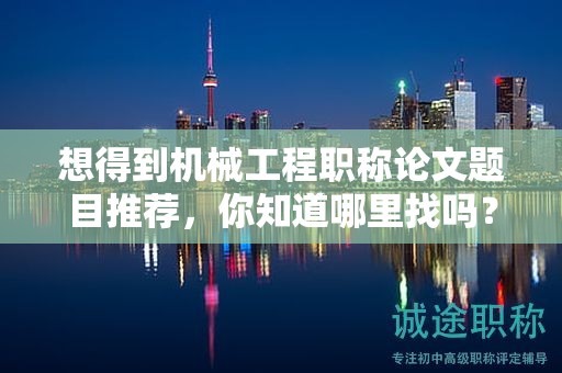 想得到机械工程职称论文题目推荐，你知道哪里找吗？