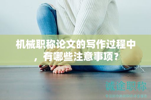 机械职称论文的写作过程中，有哪些注意事项？